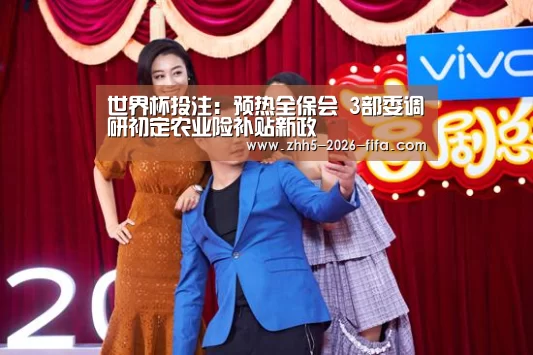 世界杯投注:预热全保会 3部委调研初定农业险补贴新政(图1) 世界杯投注