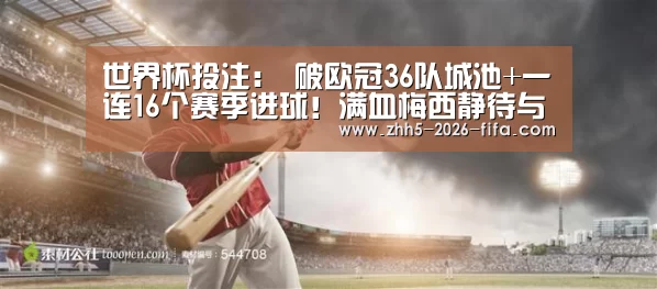 世界杯投注:
破欧冠36队城池+一连16个赛季进球!满血梅西静待与C罗决战(图2) 世界杯投注
