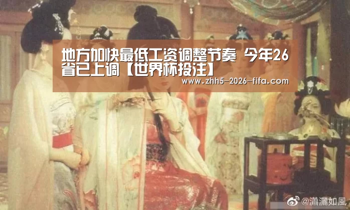 地方加快最低工资调整节奏 今年26省已上调【世界杯投注】(图1) 世界杯投注